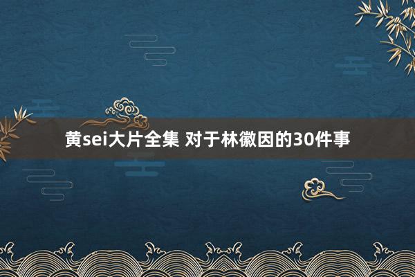 黄sei大片全集 对于林徽因的30件事